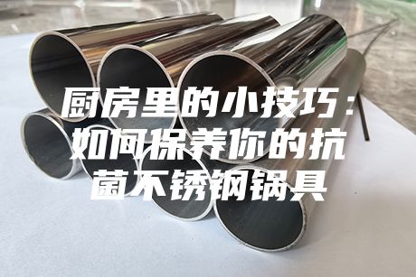 廚房里的小技巧:如何保養(yǎng)你的抗菌不銹鋼鍋具