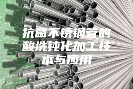 抗菌不銹鋼管的酸洗鈍化加工技術與應用