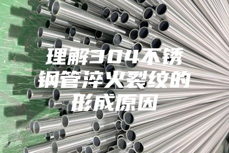 理解304不銹鋼管淬火裂紋的形成原因