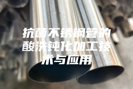 抗菌不銹鋼管的酸洗鈍化加工技術(shù)與應(yīng)用