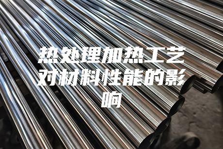 熱處理加熱工藝對材料性能的影響