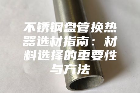 不銹鋼盤管換熱器選材指南:材料選擇的重要性與方法