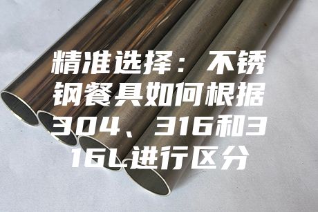 精準(zhǔn)選擇：不銹鋼餐具如何根據(jù)304、316和316L進(jìn)行區(qū)分