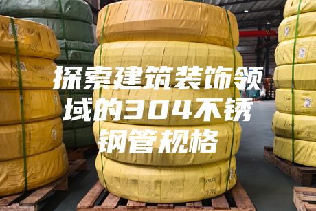 探索建筑裝飾領(lǐng)域的304不銹鋼管規(guī)格