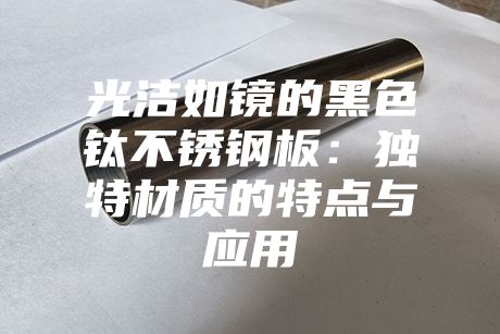 光潔如鏡的黑色鈦不銹鋼板：獨(dú)特材質(zhì)的特點與應(yīng)用