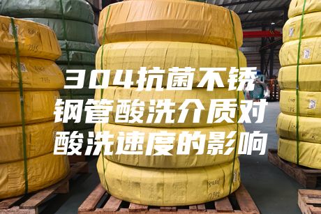 304抗菌不銹鋼管酸洗介質(zhì)對(duì)酸洗速度的影響