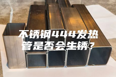 不銹鋼444發(fā)熱管是否會(huì)生銹?