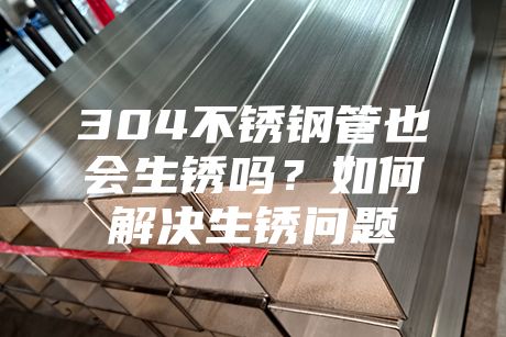 304不銹鋼管也會生銹嗎?如何解決生銹問題