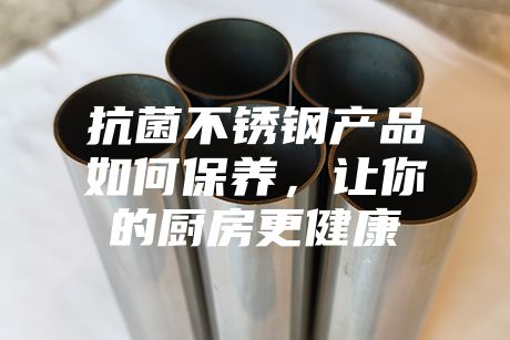 抗菌不銹鋼產(chǎn)品如何保養(yǎng)，讓你的廚房更健康