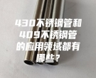 肇慶430不銹鋼管和409不銹鋼管的應用領域都有哪些？